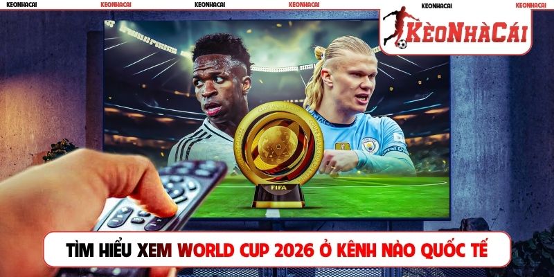 Tìm hiểu xem World Cup 2026 ở kênh nào quốc tế