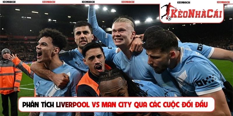 Phân tích Liverpool vs Man City qua các cuộc đối đầu